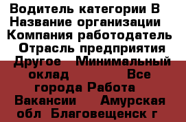 Водитель категории В › Название организации ­ Компания-работодатель › Отрасль предприятия ­ Другое › Минимальный оклад ­ 23 000 - Все города Работа » Вакансии   . Амурская обл.,Благовещенск г.